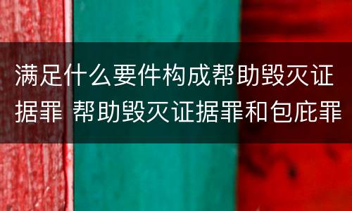 满足什么要件构成帮助毁灭证据罪 帮助毁灭证据罪和包庇罪