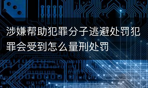 涉嫌帮助犯罪分子逃避处罚犯罪会受到怎么量刑处罚