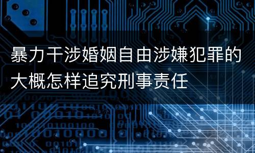 暴力干涉婚姻自由涉嫌犯罪的大概怎样追究刑事责任