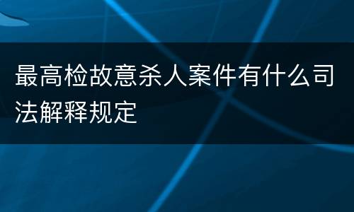 最高检故意杀人案件有什么司法解释规定