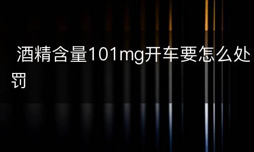  酒精含量101mg开车要怎么处罚