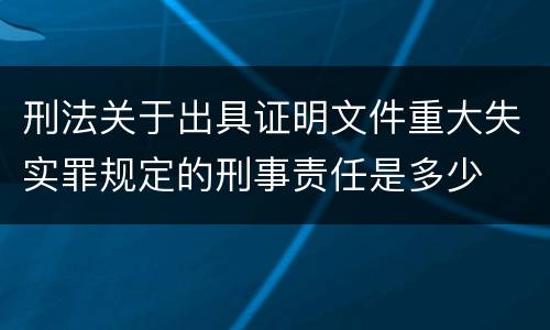刑法关于出具证明文件重大失实罪规定的刑事责任是多少