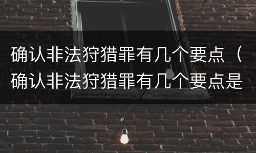 确认非法狩猎罪有几个要点（确认非法狩猎罪有几个要点是什么）