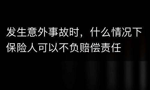 发生意外事故时，什么情况下保险人可以不负赔偿责任