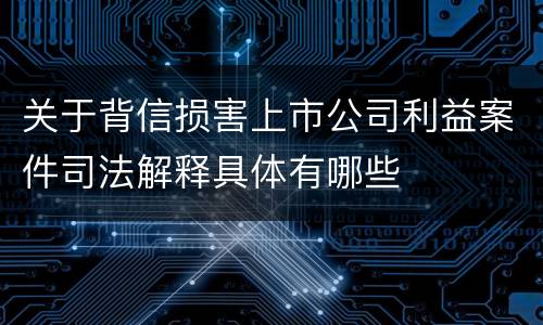 关于背信损害上市公司利益案件司法解释具体有哪些