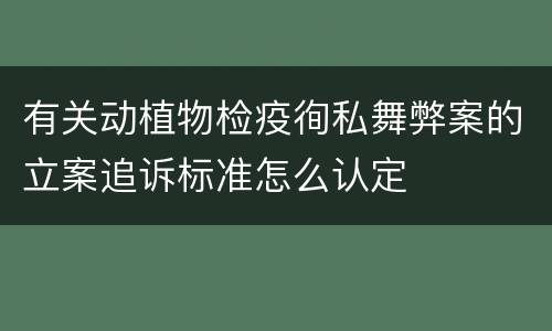 有关动植物检疫徇私舞弊案的立案追诉标准怎么认定