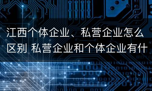 江西个体企业、私营企业怎么区别 私营企业和个体企业有什么区别