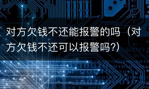 对方欠钱不还能报警的吗（对方欠钱不还可以报警吗?）