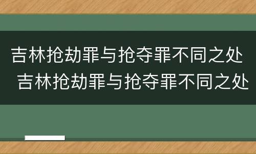 吉林抢劫罪与抢夺罪不同之处 吉林抢劫罪与抢夺罪不同之处在于