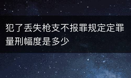 犯了丢失枪支不报罪规定定罪量刑幅度是多少