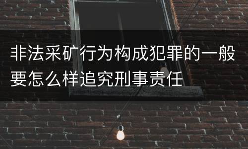 非法采矿行为构成犯罪的一般要怎么样追究刑事责任