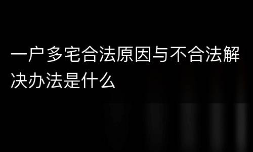 一户多宅合法原因与不合法解决办法是什么