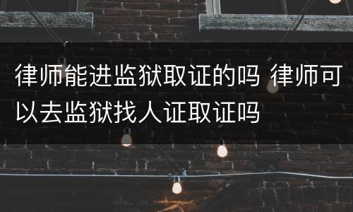 律师能进监狱取证的吗 律师可以去监狱找人证取证吗