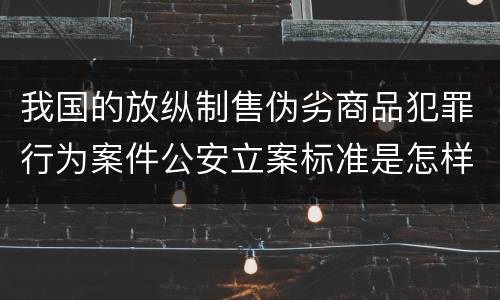 我国的放纵制售伪劣商品犯罪行为案件公安立案标准是怎样规定