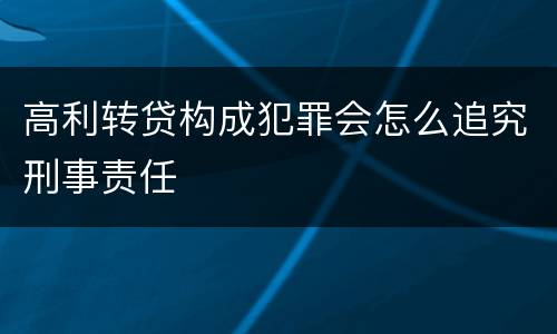 高利转贷构成犯罪会怎么追究刑事责任