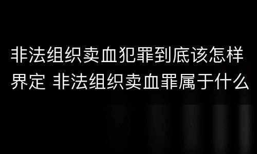非法组织卖血犯罪到底该怎样界定 非法组织卖血罪属于什么类别