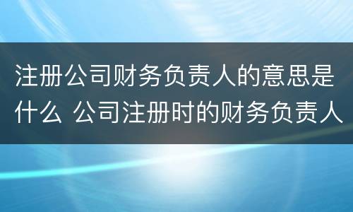 注册公司财务负责人的意思是什么 公司注册时的财务负责人