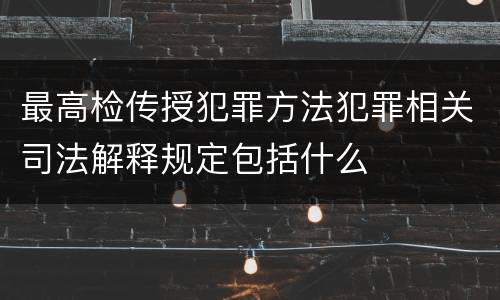 最高检传授犯罪方法犯罪相关司法解释规定包括什么