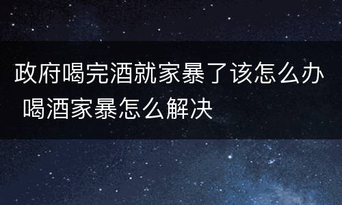 政府喝完酒就家暴了该怎么办 喝酒家暴怎么解决