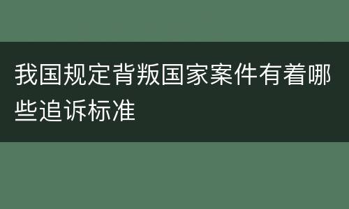 我国规定背叛国家案件有着哪些追诉标准