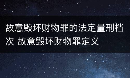 故意毁坏财物罪的法定量刑档次 故意毁坏财物罪定义