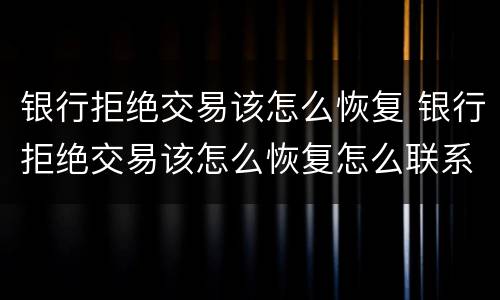 银行拒绝交易该怎么恢复 银行拒绝交易该怎么恢复怎么联系客服?