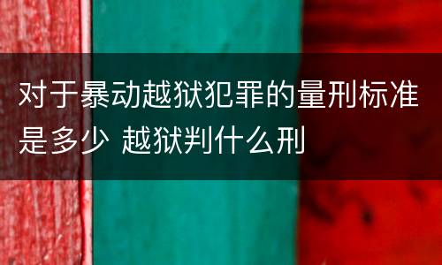 对于暴动越狱犯罪的量刑标准是多少 越狱判什么刑