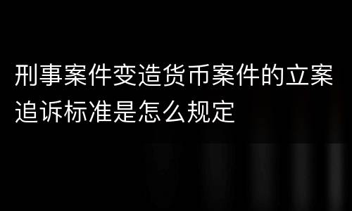 刑事案件变造货币案件的立案追诉标准是怎么规定
