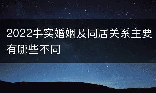 2022事实婚姻及同居关系主要有哪些不同