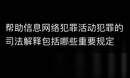 帮助信息网络犯罪活动犯罪的司法解释包括哪些重要规定