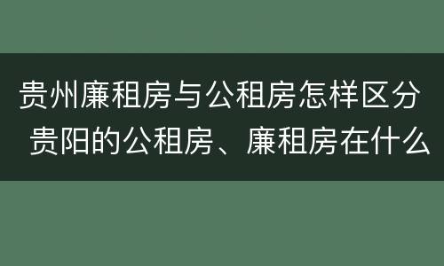 贵州廉租房与公租房怎样区分 贵阳的公租房、廉租房在什么地方?
