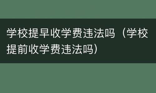 学校提早收学费违法吗（学校提前收学费违法吗）