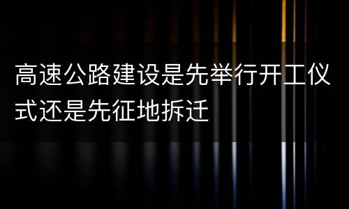 高速公路建设是先举行开工仪式还是先征地拆迁