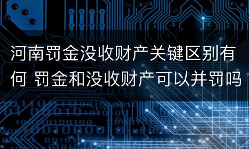 河南罚金没收财产关键区别有何 罚金和没收财产可以并罚吗