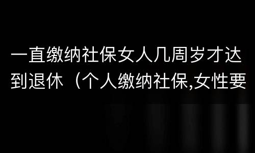 一直缴纳社保女人几周岁才达到退休（个人缴纳社保,女性要几岁可以退休）