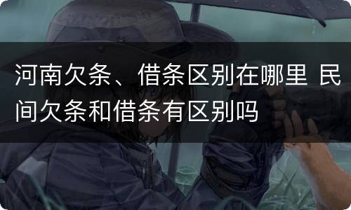 河南欠条、借条区别在哪里 民间欠条和借条有区别吗