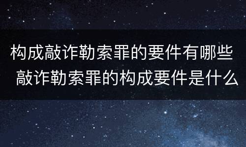 构成敲诈勒索罪的要件有哪些 敲诈勒索罪的构成要件是什么