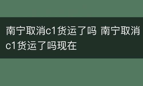 南宁取消c1货运了吗 南宁取消c1货运了吗现在