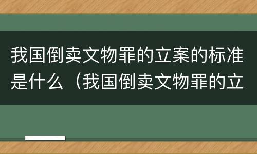 我国倒卖文物罪的立案的标准是什么（我国倒卖文物罪的立案的标准是什么意思）
