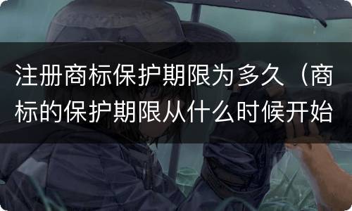 注册商标保护期限为多久（商标的保护期限从什么时候开始）