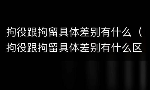 拘役跟拘留具体差别有什么（拘役跟拘留具体差别有什么区别吗）