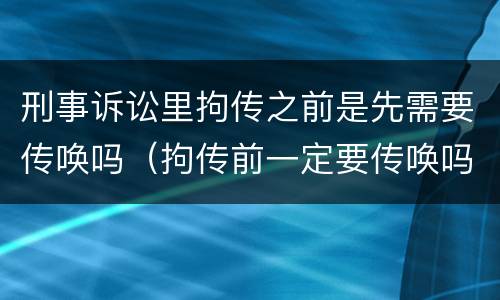 刑事诉讼里拘传之前是先需要传唤吗（拘传前一定要传唤吗）