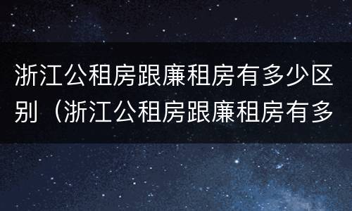 浙江公租房跟廉租房有多少区别（浙江公租房跟廉租房有多少区别在哪里）