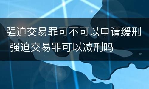 强迫交易罪可不可以申请缓刑 强迫交易罪可以减刑吗