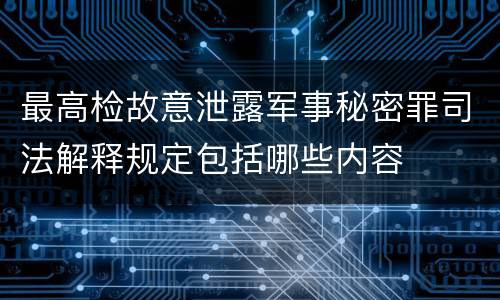 最高检故意泄露军事秘密罪司法解释规定包括哪些内容
