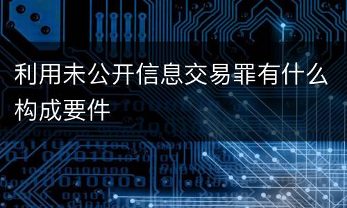 利用未公开信息交易罪有什么构成要件