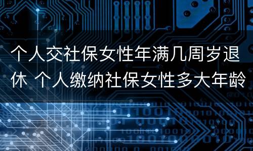 个人交社保女性年满几周岁退休 个人缴纳社保女性多大年龄退休