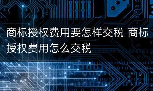 商标授权费用要怎样交税 商标授权费用怎么交税