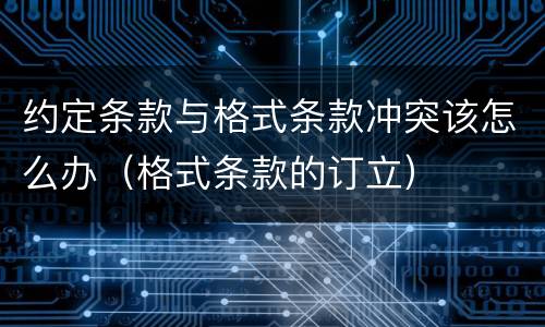 约定条款与格式条款冲突该怎么办（格式条款的订立）