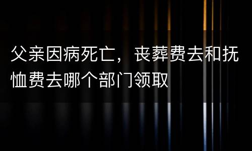 父亲因病死亡，丧葬费去和抚恤费去哪个部门领取